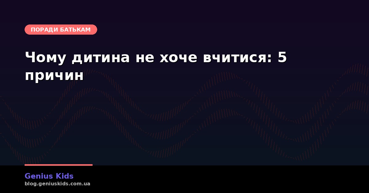 Чому дитина не хоче вчитися: 5 причин і що з цим робити